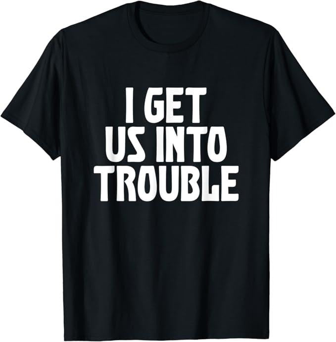 Funny Best Friend Shirts, Gift For Best Friend, I Get Us Into Trouble Funny Sarcastic Best Friend Meme Quote T-Shirt Menswear Top Casual Classic