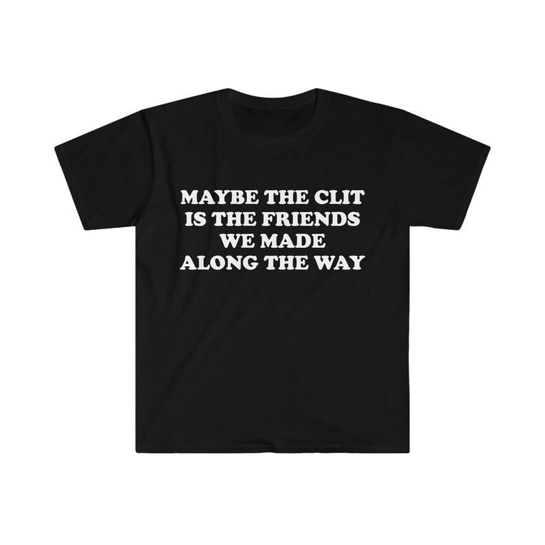 Funny Meme Shirt, Maybe the Clit is the Friends We Made Along the Way Joke Tee, Gift Unisex T-Shirt