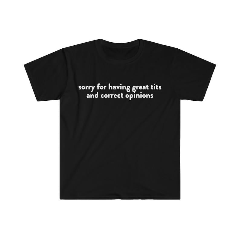 Funny Meme Shirt, Sorry for Having Great T*ts and Correct Opinions Joke Tee, Gift Unisex T-Shirt