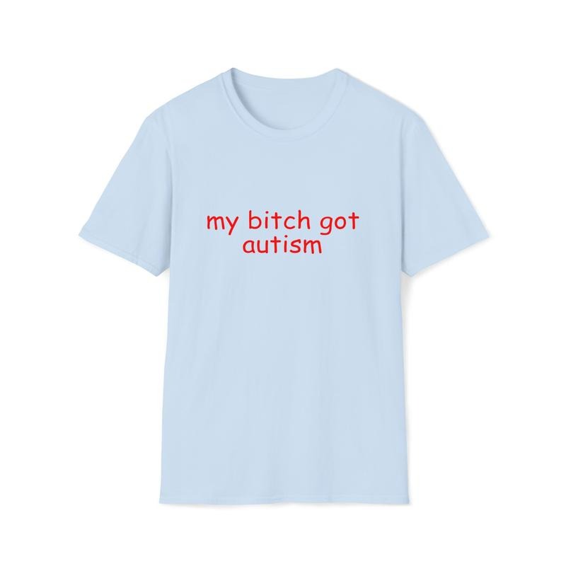 Funny Meme Tshirt, My Bitch Got Autism Joke Tee, Weird Joke Shirt, Grunge Clothing, Aesthetic Shirt, Autistic Shirt Gift, Classic Unisex T-Shirt, Short Sleeve Tee Shirt, Gifts For Birthday Fathers Day
