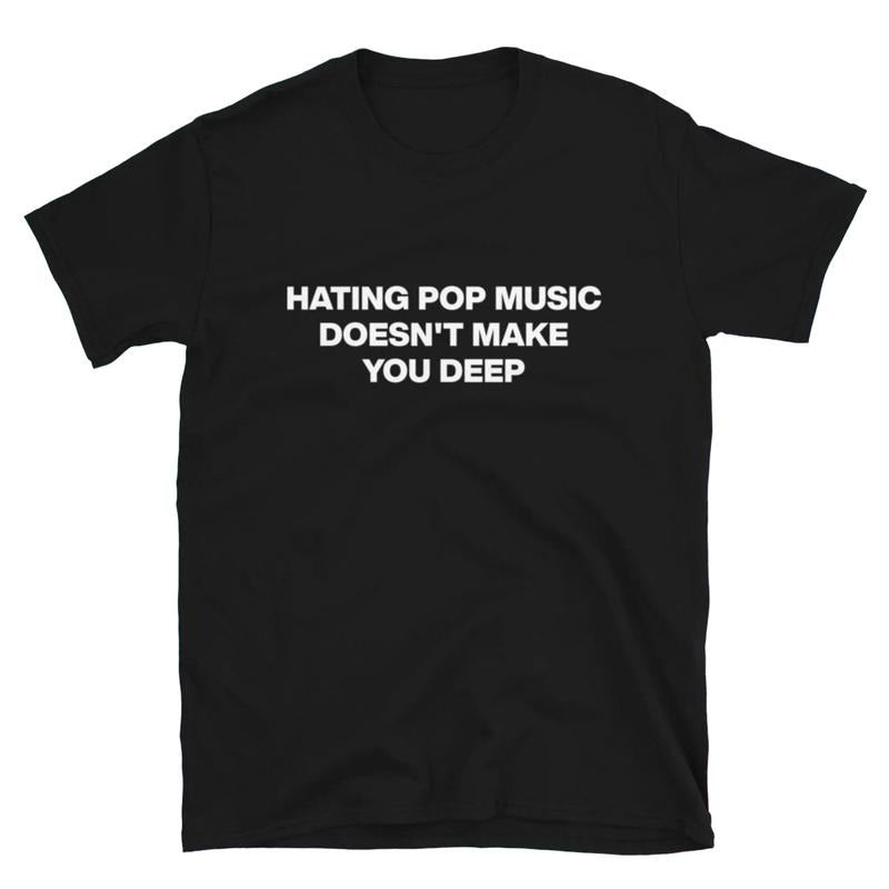 Hating Pop Music Doesn't Make You Deep T Shirt, Aesthetic Clothing, Funny Meme, Unisex T-Shirt, Gifts For Him Her, Short Sleeve Tee Shirt, Gifts For Birthday Mothers Day Christmas Anniversary