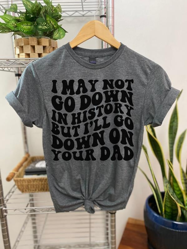 #068 I May Not Go Down In History But I'll Go Down - Print Unisex Crew neck Tee T-shirt