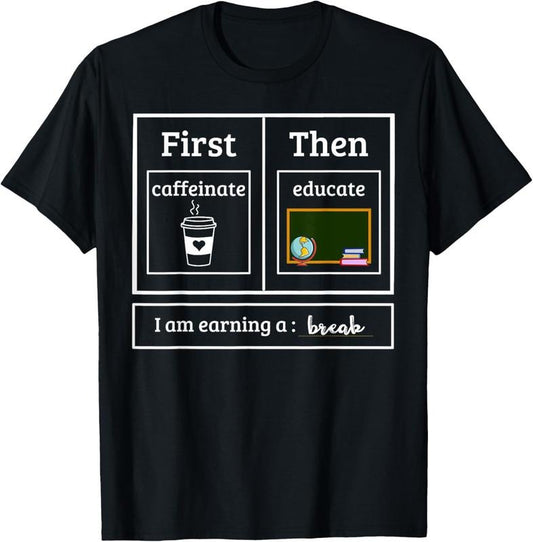 100% Cotton First Caffeinate Then Educate I Am Earning A Break Teacher T-Shirt
