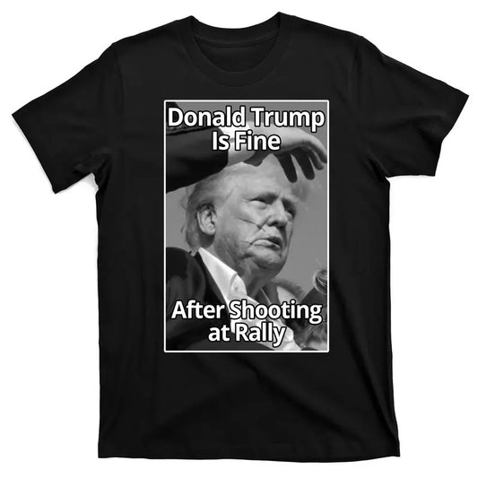 Donald Trump Is Fine After Shooting At Rally T-Shirt