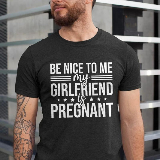 Funny Dad T-Shirt Be Nice to Me My Girlfriend is Pregnant Unisex Cotton Tee for Expecting Fathers New Dad Gift Shirt Casual Style