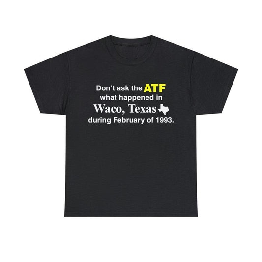 Funny Meme Shirt, Don't Ask The ATF What Happened In Waco, Texas During February Of 1993 Tee, Gift Unisex T-Shirt