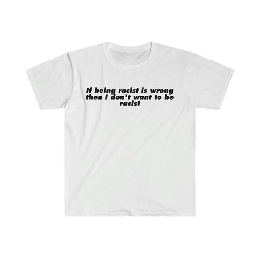 Funny Meme Shirt, If Being R*cist is Wrong Then I Don't Want to be R*cist Tee, Gift Unisex T-Shirt