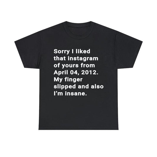 Funny Meme Shirt, Sorry I liked That Instagram Of Yours From April 04 2012 My finger Slipped And Also I'm Insane Tee, Gift Unisex T-Shirt