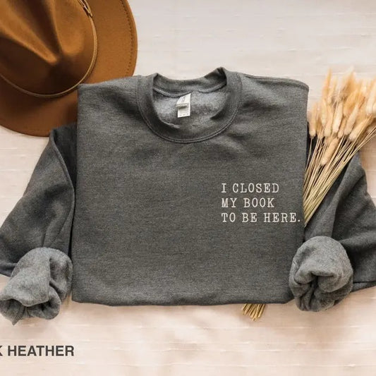 I closed my book to be here, Book Lover sweatshirt, Teacher Book sweater Book Lover Gift, funny bookish sweatshirt, Teacher gift, Bookworm