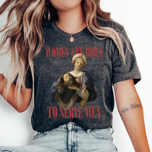 Women Were Born To Serve Shirt, Trendy Feminist Renaissance Painting Salome Bearing The Head Of John The Baptist Funny Meme Shirt, Unisex T-Shirt, Gifts For Fan, Short Sleeve Tee Shirt, Gifts For Birthday